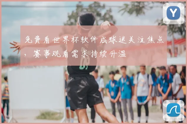 免费看世界杯软件成球迷关注焦点,赛事观看需求持续升温