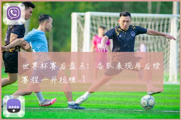世界杯赛后盘点:各队表现与后续赛程一并梳理_1