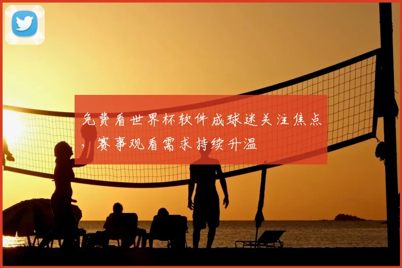 免费看世界杯软件成球迷关注焦点,赛事观看需求持续升温