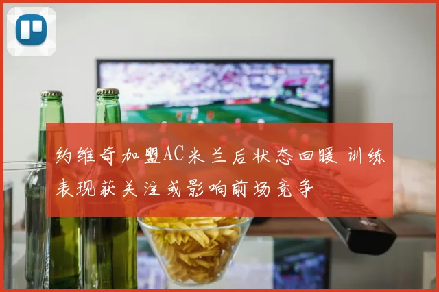 约维奇加盟AC米兰后状态回暖 训练表现获关注或影响前场竞争