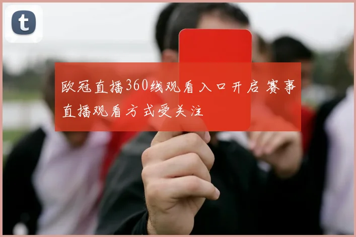 欧冠直播360线观看入口开启 赛事直播观看方式受关注