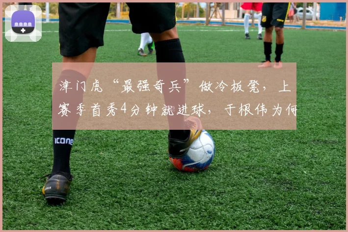 津门虎“最强奇兵”做冷板凳,上赛季首秀4分钟就进球,于根伟为何不用他?_李嗣镕_防守_球迷
