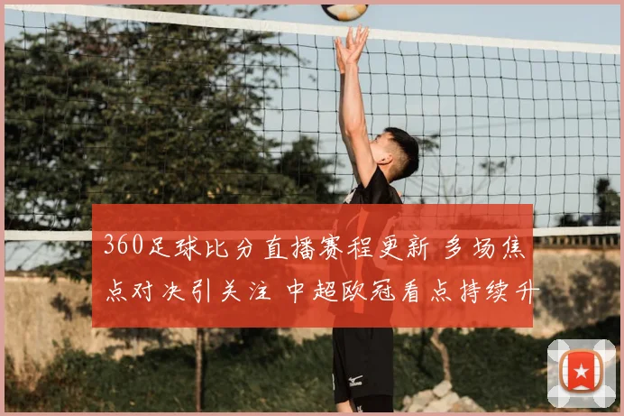 360足球比分直播赛程更新 多场焦点对决引关注 中超欧冠看点持续升温