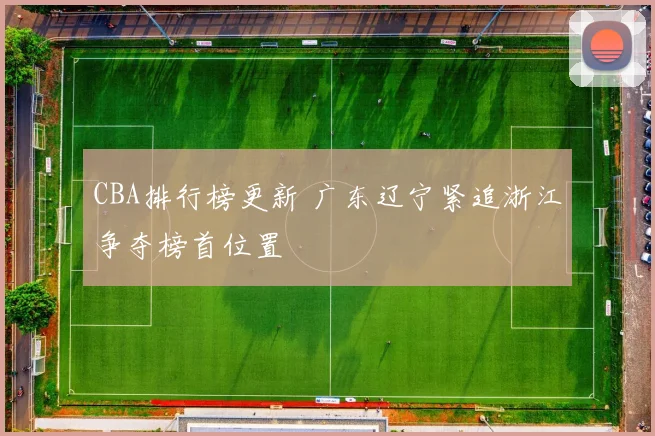 CBA排行榜更新 广东辽宁紧追浙江争夺榜首位置