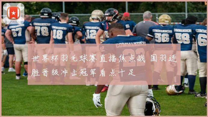 世界杯羽毛球赛直播焦点战 国羽连胜晋级冲击冠军看点十足