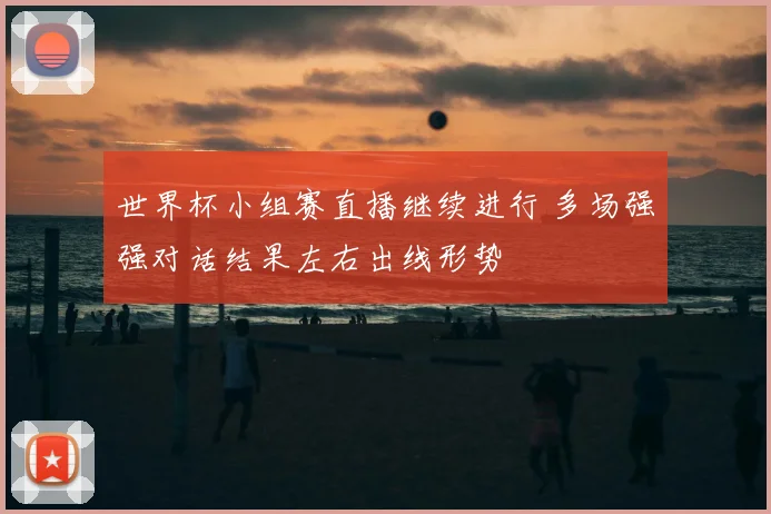世界杯小组赛直播继续进行 多场强强对话结果左右出线形势