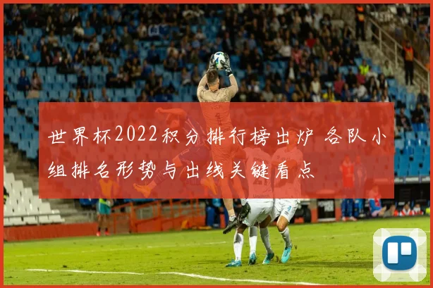世界杯2022积分排行榜出炉 各队小组排名形势与出线关键看点