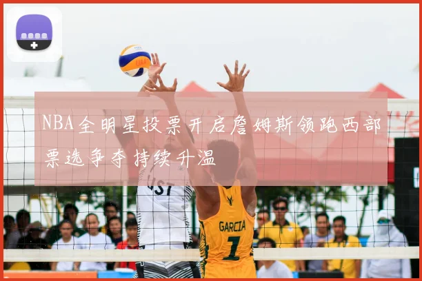 NBA全明星投票开启詹姆斯领跑西部票选争夺持续升温