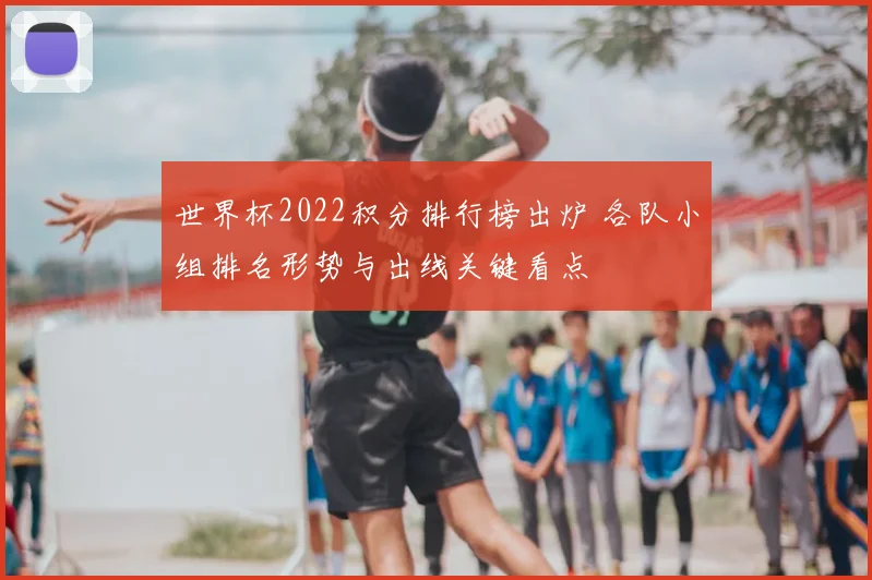 世界杯2022积分排行榜出炉 各队小组排名形势与出线关键看点