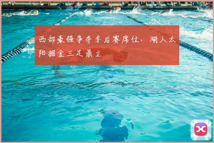 西部豪强争夺季后赛席位,湖人太阳掘金三足鼎立