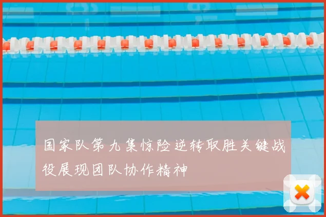 国家队第九集惊险逆转取胜关键战役展现团队协作精神
