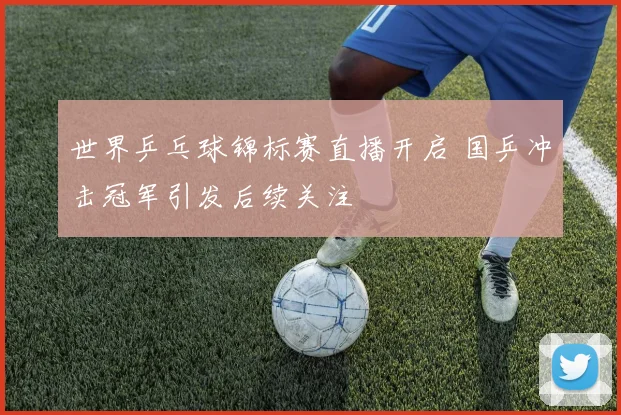 世界乒乓球锦标赛直播开启 国乒冲击冠军引发后续关注