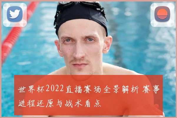 世界杯2022直播赛场全景解析 赛事进程还原与战术看点