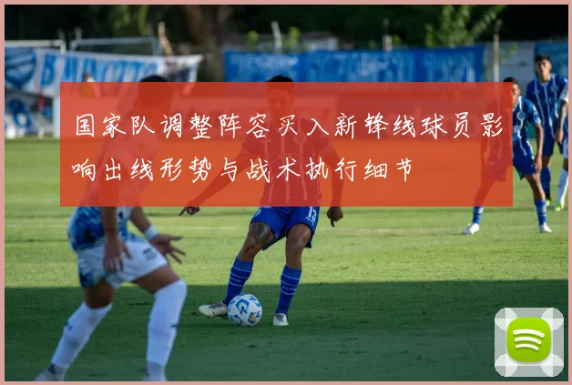 国家队调整阵容买入新锋线球员影响出线形势与战术执行细节