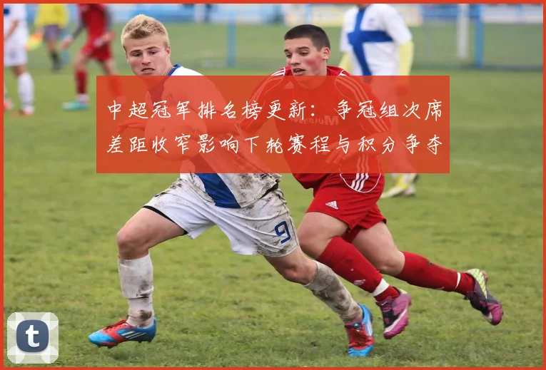 中超冠军排名榜更新:争冠组次席差距收窄影响下轮赛程与积分争夺