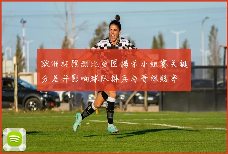 欧洲杯预测比分图揭示小组赛关键分差并影响球队排兵与晋级赔率