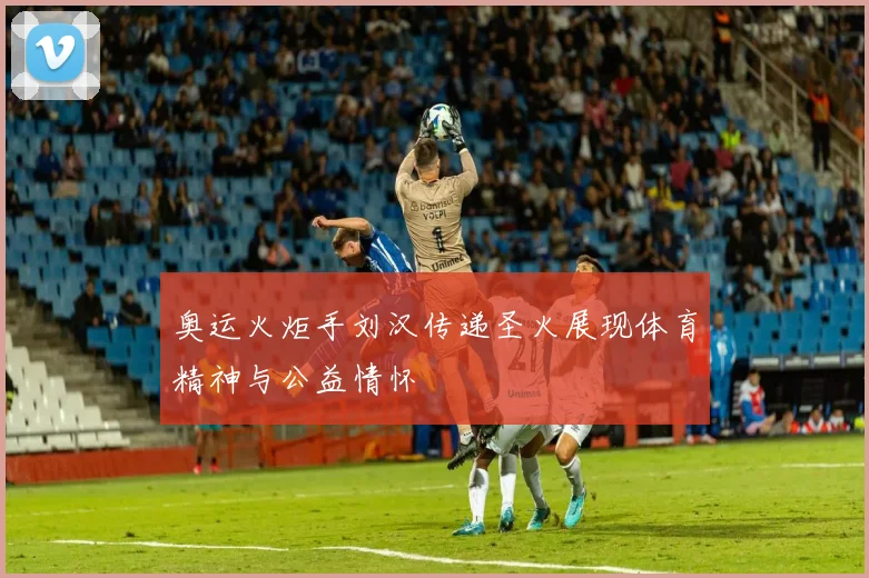 奥运火炬手刘汉传递圣火展现体育精神与公益情怀