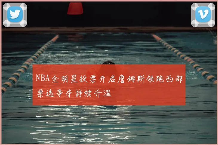 NBA全明星投票开启詹姆斯领跑西部票选争夺持续升温