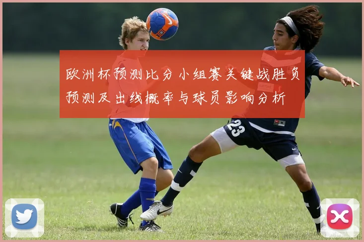 欧洲杯预测比分小组赛关键战胜负预测及出线概率与球员影响分析