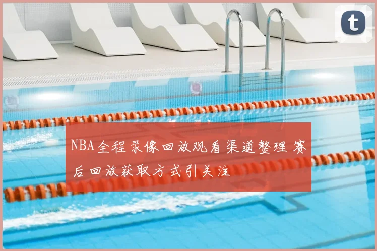NBA全程录像回放观看渠道整理 赛后回放获取方式引关注