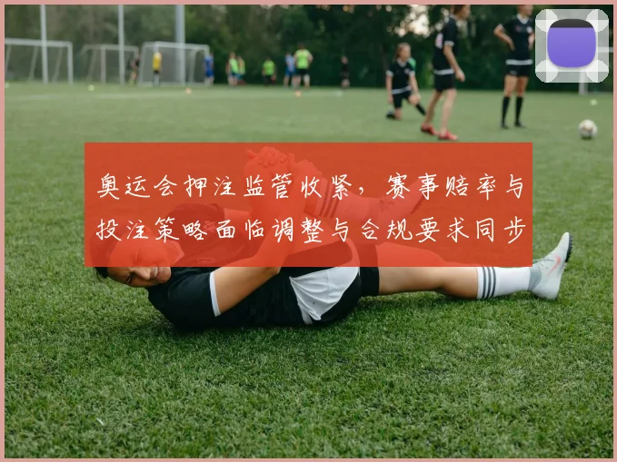 奥运会押注监管收紧，赛事赔率与投注策略面临调整与合规要求同步