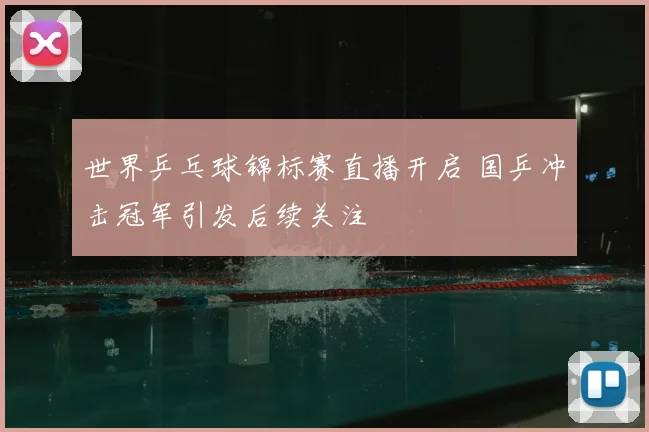 世界乒乓球锦标赛直播开启 国乒冲击冠军引发后续关注