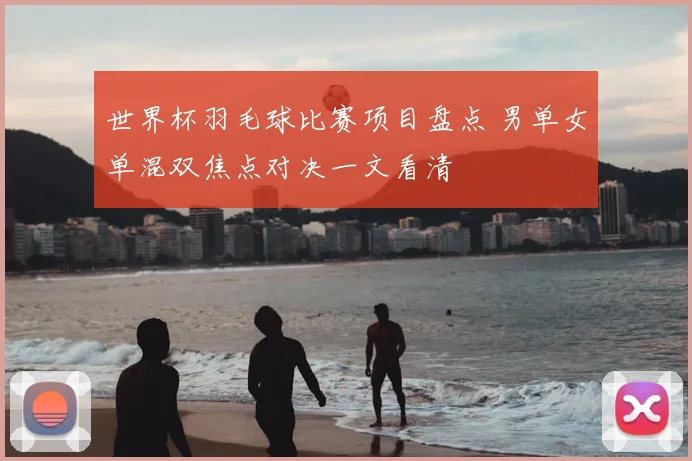 世界杯羽毛球比赛项目盘点 男单女单混双焦点对决一文看清