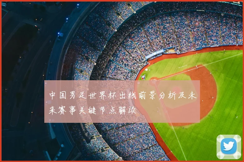 中国男足世界杯出线前景分析及未来赛事关键节点解读