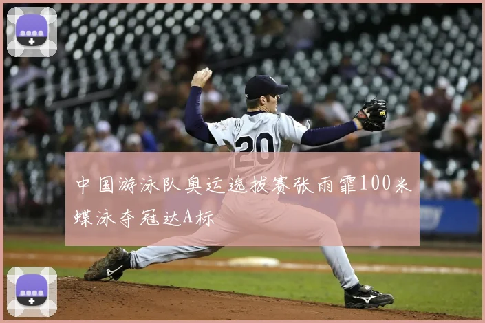 中国游泳队奥运选拔赛张雨霏100米蝶泳夺冠达A标