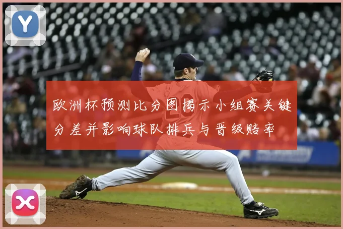 欧洲杯预测比分图揭示小组赛关键分差并影响球队排兵与晋级赔率