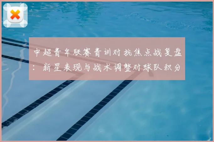 中超青年联赛青训对抗焦点战复盘：新星表现与战术调整对球队积分影响