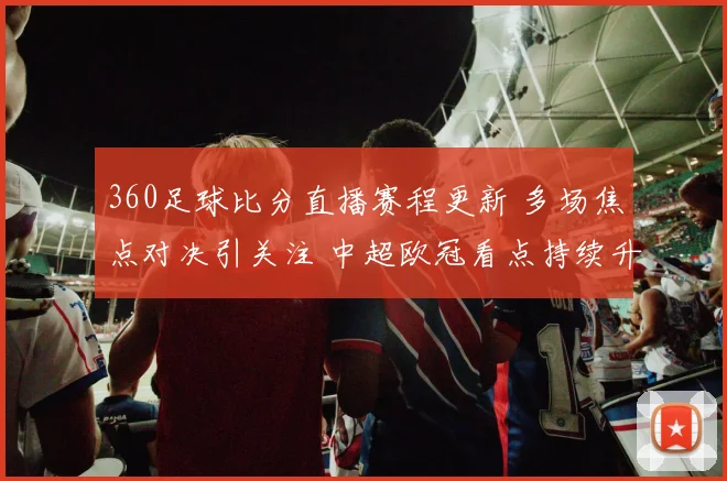360足球比分直播赛程更新 多场焦点对决引关注 中超欧冠看点持续升温