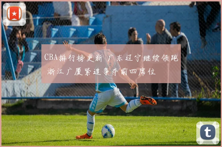 CBA排行榜更新 广东辽宁继续领跑 浙江广厦紧追争夺前四席位