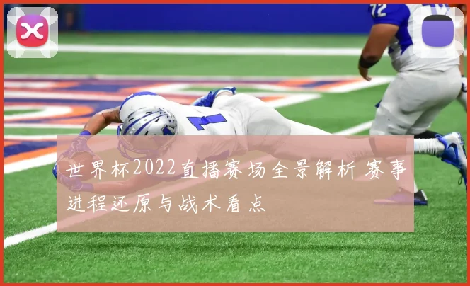 世界杯2022直播赛场全景解析 赛事进程还原与战术看点