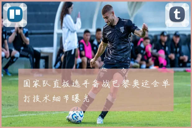 国家队直板选手备战巴黎奥运会单打技术细节曝光