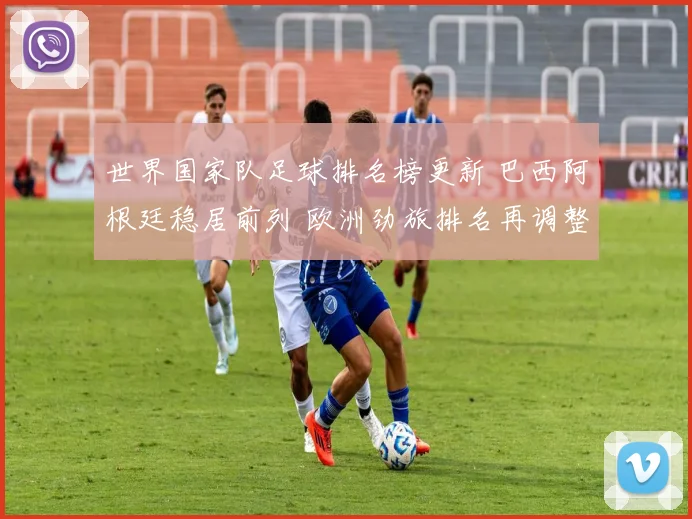 世界国家队足球排名榜更新 巴西阿根廷稳居前列 欧洲劲旅排名再调整