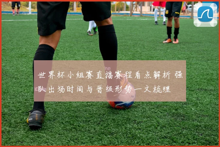世界杯小组赛直播赛程看点解析 强队出场时间与晋级形势一文梳理
