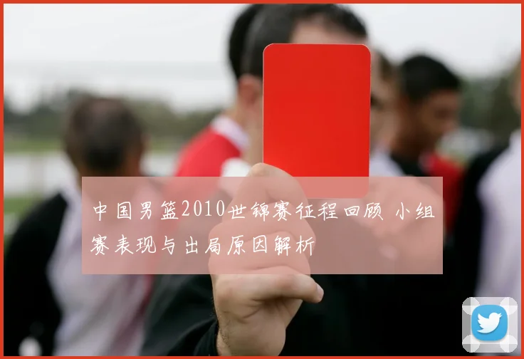 中国男篮2010世锦赛征程回顾 小组赛表现与出局原因解析