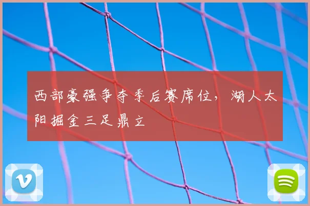 西部豪强争夺季后赛席位,湖人太阳掘金三足鼎立