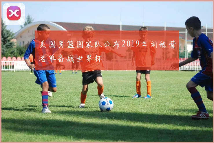 美国男篮国家队公布2019年训练营名单备战世界杯