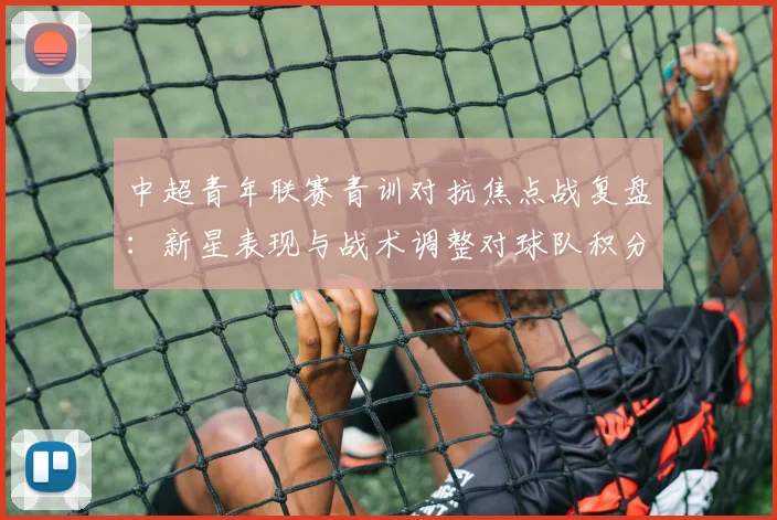 中超青年联赛青训对抗焦点战复盘:新星表现与战术调整对球队积分影响