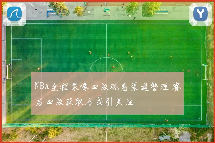 NBA全程录像回放观看渠道整理 赛后回放获取方式引关注