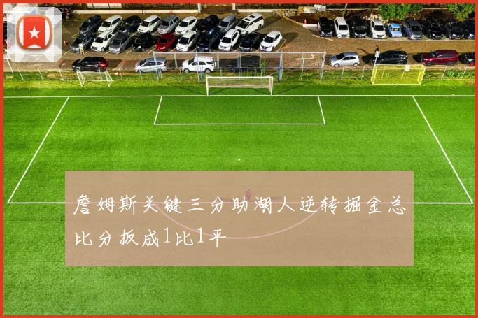 詹姆斯关键三分助湖人逆转掘金总比分扳成1比1平
