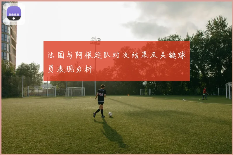法国与阿根廷队对决结果及关键球员表现分析