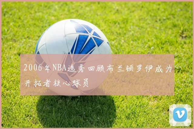 2006年NBA选秀回顾布兰顿罗伊成为开拓者核心球员
