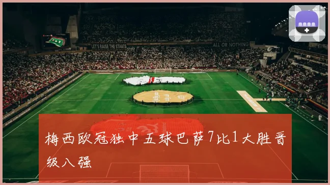 梅西欧冠独中五球巴萨7比1大胜晋级八强