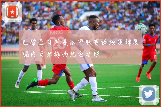 巴黎圣日耳曼法甲联赛视频集锦展现内马尔梅西配合进球