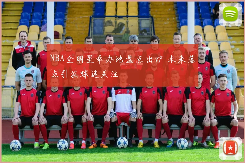 NBA全明星举办地盘点出炉 未来落点引发球迷关注