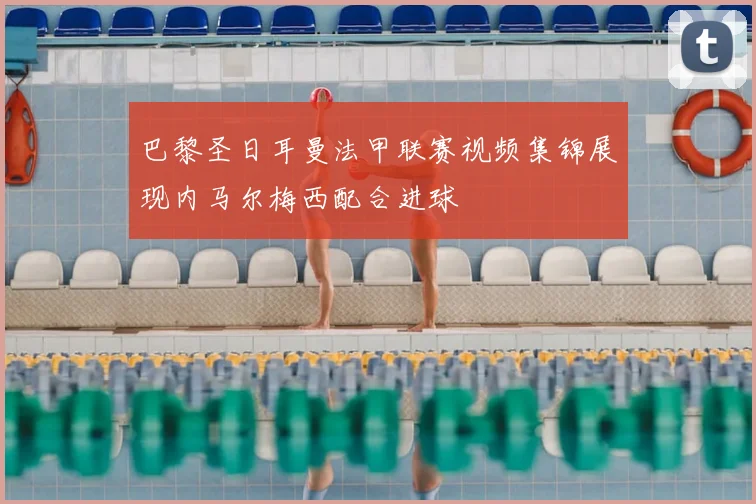 巴黎圣日耳曼法甲联赛视频集锦展现内马尔梅西配合进球