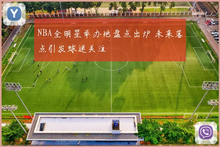 NBA全明星举办地盘点出炉 未来落点引发球迷关注